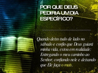 POR QUE DEUS PEDIRIA UM DIA ESPECÍFICO? Quando deixo tudo de lado no sábado e confio que Deus guiará minha vida, estou em realidade: Entregando o meu caminho ao Senhor, confiando nele e deixando que Ele faça  o mais . 