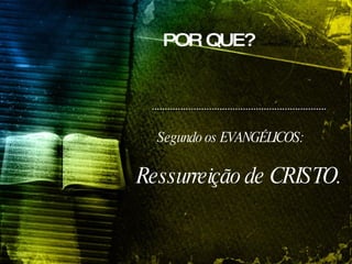 POR QUE?   Ressurreição de CRISTO.  Segundo os EVANGÉLICOS:  
