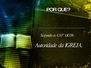POR QUE?   Autoridade da IGREJA.  Segundo os CATÓLICOS:  