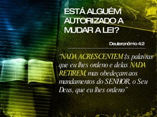 ESTÁ ALGUÉM AUTORIZADO A MUDAR A LEI? Deuteronômio 4:2 “ NADA ACRESCENTEM  às palavras que eu lhes ordeno e delas  NADA RETIREM , mas obedeçam aos mandamentos do SENHOR, o Seu Deus, que eu lhes ordeno”  