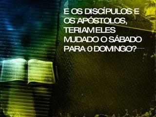 E OS DISCÍPULOS E OS APÓSTOLOS, TERIAM ELES MUDADO O SÁBADO PARA 0 DOMINGO?   