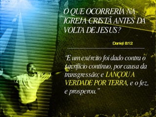 O QUE OCORRERIA NA IGREJA CRISTÃ ANTES DA VOLTA DE JESUS? Daniel 8:12 “ E um exército foi dado contra o sacrifício contínuo, por causa da transgressão; e  LANÇOU A VERDADE POR TERRA , e o fez, e prosperou.”   