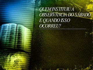 QUEM INSTITUIU A OBSERVÂNCIA DO SÁBADO E QUANDO ISSO OCORREU? 