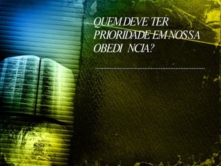 QUEM DEVE TER PRIORIDADE EM NOSSA OBEDIÊNCIA? 