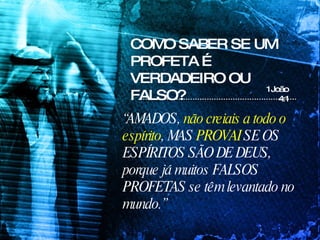 COMO SABER SE UM PROFETA É VERDADEIRO OU FALSO? 1João 4:1 “ AMADOS,  não creiais a todo o espírito , MAS  PROVAI  SE OS ESPÍRITOS SÃO DE DEUS, porque já muitos FALSOS PROFETAS se têm levantado no mundo.”  
