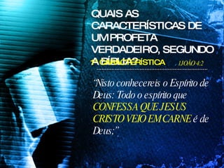 “ Nisto conhecereis o Espírito de Deus: Todo o espírito que  CONFESSA   QUE JESUS CRISTO VEIO EM CARNE  é de Deus;” QUAIS AS CARACTERÍSTICAS DE UM PROFETA VERDADEIRO, SEGUNDO A BÍBLIA? 1JOÃO 4:2 1ª CARACTERÍSTICA 
