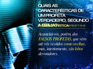 Acautelai-vos, porém, dos  FALSOS PROFETAS , que vêm até vós vestidos  como ovelhas , mas, interiormente,  são lobos  devoradores.  QUAIS AS CARACTERÍSTICAS DE UM PROFETA VERDADEIRO, SEGUNDO A BÍBLIA? MATEUS 7:15-23 2ª CARACTERÍSTICA 