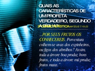 ... POR SEUS FRUTOS OS CONHECEREIS . Porventura colhem-se uvas dos espinheiros, ou figos dos abrolhos? Assim, toda a árvore boa produz bons frutos, e toda a árvore má produz frutos maus.”  QUAIS AS CARACTERÍSTICAS DE UM PROFETA VERDADEIRO, SEGUNDO A BÍBLIA? MATEUS 7:15-23 2ª CARACTERÍSTICA 