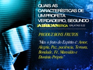 PRODUZ BONS FRUTOS “ Mas o fruto do Espírito é:  Amor, Alegria, Paz, paciência, Ternura, Bondade, Fé, Mansidão e Domínio Próprio ” QUAIS AS CARACTERÍSTICAS DE UM PROFETA VERDADEIRO, SEGUNDO A BÍBLIA? GÁLATAS 5:22 2ª CARACTERÍSTICA 