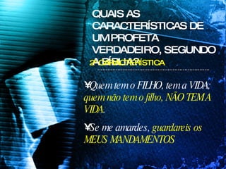 Quem tem o FILHO, tem a VIDA;  quem não tem o filho, NÃO TEM A VIDA . Se me amardes,  guardareis os MEUS MANDAMENTOS QUAIS AS CARACTERÍSTICAS DE UM PROFETA VERDADEIRO, SEGUNDO A BÍBLIA? 2ª CARACTERÍSTICA 