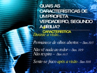 Durante a visão... Permanece de olhos abertos –  Dan.10:5   Não vê nada ao redor –  Dan. 10:9 Não respira –  Dan  10:17 Sente-se fraco  após a visão  –   Dan 10:8   QUAIS AS CARACTERÍSTICAS DE UM PROFETA VERDADEIRO, SEGUNDO A BÍBLIA? 5ª CARACTERÍSTICA 