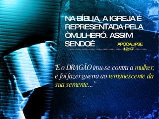 NA BÍBLIA, A IGREJA É REPRESENTADA PELA “MULHER”. ASSIM SENDO… “ E o DRAGÃO irou-se contra a  mulher,  e foi fazer guerra ao  remanescente da sua semente ...” APOCALIPSE 12:17 