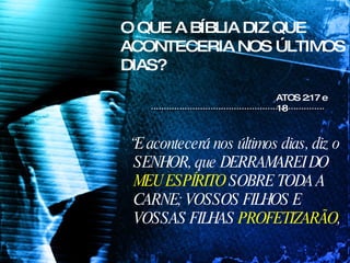O QUE A BÍBLIA DIZ QUE ACONTECERIA NOS ÚLTIMOS DIAS? “ E acontecerá nos últimos dias, diz o SENHOR, que DERRAMAREI DO  MEU ESPÍRITO  SOBRE TODA A CARNE; VOSSOS FILHOS E VOSSAS FILHAS  PROFETIZARÃO ,  ATOS 2:17 e 18  