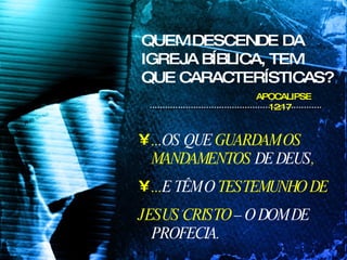 QUEM DESCENDE DA IGREJA BÍBLICA, TEM QUE CARACTERÍSTICAS? .. .OS QUE  GUARDAM OS MANDAMENTOS  DE DEUS ,  ... E TÊM O  TESTEMUNHO DE  JESUS CRISTO  – O DOM DE PROFECIA. APOCALIPSE 12:17 