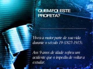 QUEM FOI ESTE PROFETA? Viveu a maior parte de sua vida durante o século 19 (1827-1915). Aos 9 anos de idade sofreu um acidente que o impediu de voltar a estudar.  