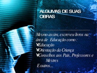 ALGUMAS DE SUAS OBRAS Mesmo assim, escreveu livros na área de  Educação como : Educação Orientação da Criança Conselhos aos Pais, Professores e  Mestres  E outros... 
