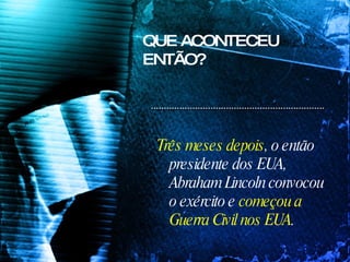 Três meses depois , o então presidente dos EUA, Abraham Lincoln convocou o exército e  começou a Guerra Civil nos EUA . QUE ACONTECEU ENTÃO? 