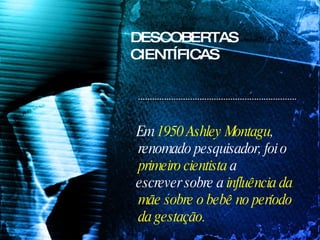 Em  1950 Ashley Montagu , renomado pesquisador, foi o  primeiro cientista  a escrever sobre a  influência da mãe sobre o bebê no período da gestação.  DESCOBERTAS CIENTÍFICAS 
