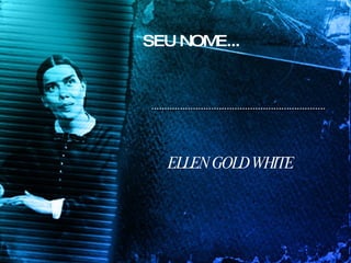 SEU NOME... ELLEN GOLD WHITE 