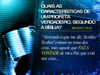 “  Nem todo o que me diz: Senhor, Senhor! entrará no reino dos céus, mas aquele que  FAZ A VONTADE  de meu Pai, que está nos céus...  QUAIS AS CARACTERÍSTICAS DE UM PROFETA VERDADEIRO, SEGUNDO A BÍBLIA? MATEUS 7:15-23  