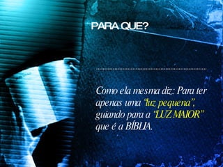 PARA QUE? Como ela mesma diz: Para ter apenas uma  “luz pequena”,  guiando para a  “LUZ MAIOR”  que é a BÍBLIA. 