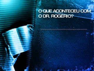 O QUE ACONTECEU COM O DR. ROGÉRIO? 