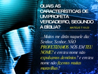...Muitos me dirão naquele dia: Senhor, Senhor, NÃO  PROFETIZAMOS  NÓS   EM  TEU NOME?  e em teu nome não  expulsamos demônios ? e em teu nome não  fizemos muitas maravilhas ?  QUAIS AS CARACTERÍSTICAS DE UM PROFETA VERDADEIRO, SEGUNDO A BÍBLIA? MATEUS 7:15-23 