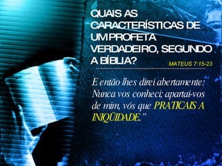 E então lhes direi abertamente: Nunca vos conheci; apartai-vos de mim, vós que  PRATICAIS A INIQÜIDADE .” QUAIS AS CARACTERÍSTICAS DE UM PROFETA VERDADEIRO, SEGUNDO A BÍBLIA? MATEUS 7:15-23  