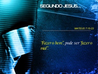 “ Fazer o bem”,  pode ser  “fazer o mal”. SEGUNDO JESUS... MATEUS 7:15-23  