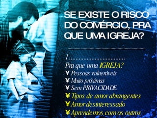 SE EXISTE O RISCO DO COMÉRCIO, PRA QUE UMA IGREJA? .................................. Pra que uma  IGREJA? Pessoas vulneráveis Muito próximas Sem PRIVACIDADE Tipos de amor abrangentes Amor desinteressado Aprendemos com os outros 