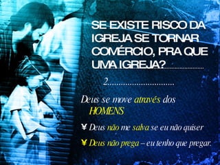 SE EXISTE RISCO DA IGREJA SE TORNAR COMÉRCIO, PRA QUE UMA IGREJA? 2.............................. Deus se move  através  dos  HOMENS Deus  não  me  salva  se eu não quiser Deus não prega  – eu tenho que pregar. 