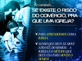 Resumindo... PARA  APRENDERMOS  COM A  IGREJA . SENDO QUE DEUS SE MOVE   ATRAVÉS DO HOMEM ...  A IGREJA É O  MÉTODO  QUE DEUS USA PARA  MOVER O HOMEM. SE EXISTE O RISCO DO COMÉRCIO, PRA QUE UMA IGREJA? 