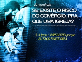 Resumindo... 3. A Igreja é IMPERFEITA por que EU FAÇO PARTE DELA. SE EXISTE O RISCO DO COMÉRCIO, PRA QUE UMA IGREJA? 