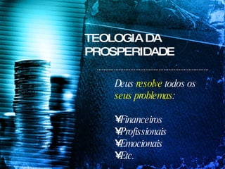 TEOLOGIA DA PROSPERIDADE Deus  resolve  todos os  seus problemas : Financeiros Profissionais Emocionais Etc. 