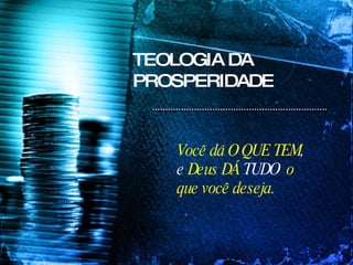 TEOLOGIA DA PROSPERIDADE Você dá O QUE TEM , e  Deus DÁ  TUDO  o que você deseja. 