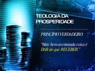 TEOLOGIA DA PROSPERIDADE PRINCÍPIO VERDADEIRO: “ Mais bem aventurada coisa é  DAR do que RECEBER .” 