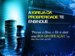 A  IGREJA DA PROSPERIDADE  TE ENSINOU… “ Procure a Deus, e Ele te dará uma  BOA GRATIFICAÇÃO .”  (Se Meu Povo Orar, pp128) 