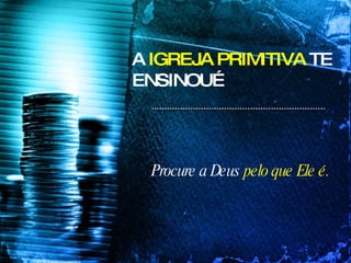 A  IGREJA PRIMITIVA  TE ENSINOU… Procure a Deus  pelo que Ele é. 