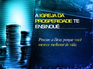 A  IGREJA DA PROSPERIDADE  TE ENSINOU… Procure a Deus porque  você merece melhorar de vida. 