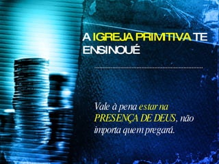 A  IGREJA PRIMITIVA  TE ENSINOU… Vale à pena  estar na PRESENÇA DE DEUS , não importa quem pregará. 
