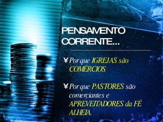 PENSAMENTO CORRENTE... Por que  IGREJAS são COMÉRCIOS Por que  PASTORES  são comerciantes e  APREVEITADORES da FÉ ALHEIA . 