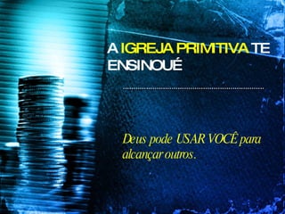 A  IGREJA PRIMITIVA  TE ENSINOU… Deus pode USAR VOCÊ para alcançar outros. 