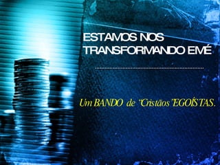 ESTAMOS NOS TRANSFORMANDO EM… Um BANDO  de “Cristãos”EGOÍSTAS. 