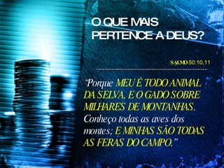 O QUE MAIS PERTENCE A DEUS? “ Porque  MEU É TODO ANIMAL DA SELVA, E O GADO SOBRE MILHARES DE MONTANHAS . Conheço todas as aves dos montes;  E MINHAS SÃO TODAS AS FERAS DO CAMPO .” SALMO  50:10,11 
