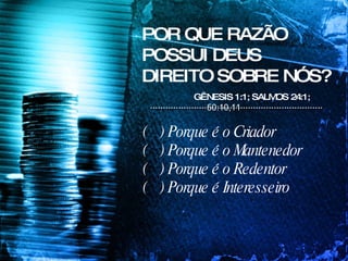 POR QUE RAZÃO POSSUI DEUS DIREITO SOBRE NÓS? (  ) Porque é o Criador (  ) Porque é o Mantenedor  (  ) Porque é o Redentor (  ) Porque é Interesseiro GÊNESIS 1:1; SALMOS 24:1;   50:10,11 