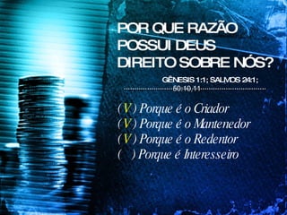 POR QUE RAZÃO POSSUI DEUS DIREITO SOBRE NÓS? (  V  ) Porque é o Criador (  V  ) Porque é o Mantenedor  (  V  ) Porque é o Redentor (  ) Porque é Interesseiro GÊNESIS 1:1; SALMOS 24:1;   50:10,11 