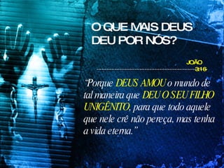 O QUE MAIS DEUS DEU POR NÓS? “ Porque  DEUS AMOU  o mundo de tal maneira que  DEU O SEU FILHO UNIGÊNITO , para que todo aquele que nele crê não pereça, mas tenha a vida eterna.”   JOÃO 3:16 