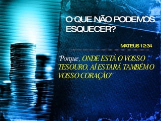 O QUE NÃO PODEMOS ESQUECER? “ Porque , ONDE ESTÁ O VOSSO TESOURO, AÍ ESTARÁ TAMBÉM O VOSSO CORAÇÃO ” MATEUS 12:34 