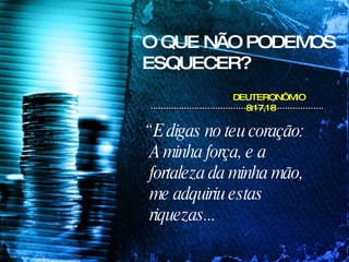 O QUE NÃO PODEMOS ESQUECER? “  E digas no teu coração: A minha força, e a fortaleza da minha mão, me adquiriu estas riquezas...  DEUTERONÔMIO  8:17,18 
