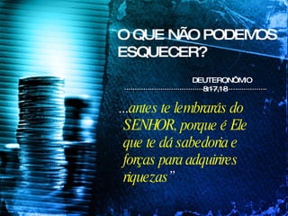 O QUE NÃO PODEMOS ESQUECER? ... antes te lembrarás do SENHOR, porque é Ele que te dá sabedoria e forças para adquirires riquezas ”  DEUTERONÔMIO  8:17,18 